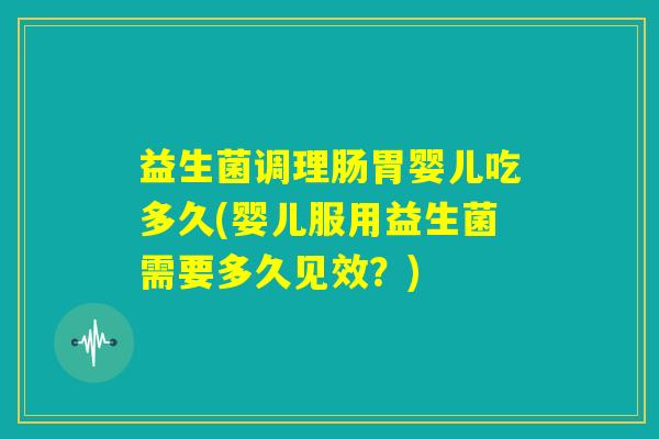益生菌调理肠胃婴儿吃多久(婴儿服用益生菌需要多久见效？)