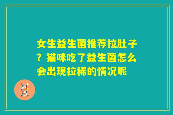 女生益生菌推荐拉肚子?猫咪吃了益生菌怎么会出现拉稀的情况呢 女生益生菌推荐拉肚子?猫咪吃了益生菌怎么会出现拉稀的情况呢