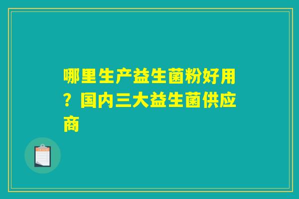 哪里生产益生菌粉好用?国内三大益生菌供应商 哪里生产益生菌粉好用?国内三大益生菌供应商