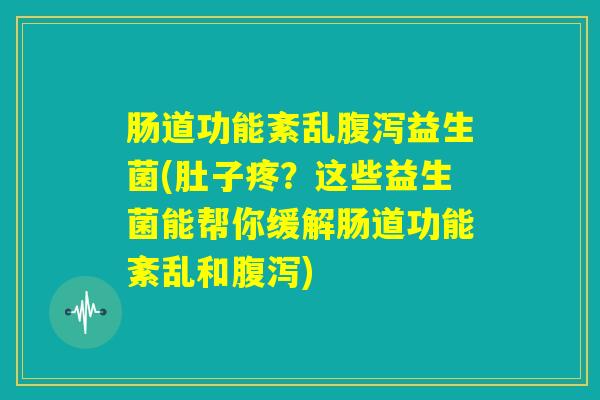 肠道功能紊乱腹泻益生菌(肚子疼？这些益生菌能帮你缓解肠道功能紊乱和腹泻)