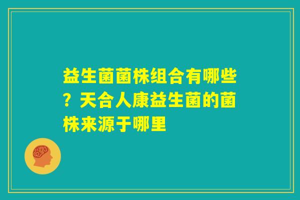 益生菌菌株组合有哪些?天合人康益生菌的菌株来源于哪里 益生菌菌株组合有哪些?天合人康益生菌的菌株来源于哪里