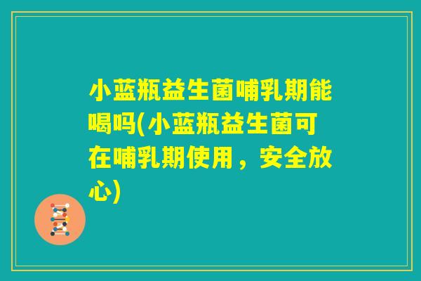 小蓝瓶益生菌哺乳期能喝吗(小蓝瓶益生菌可在哺乳期使用，安全放心)