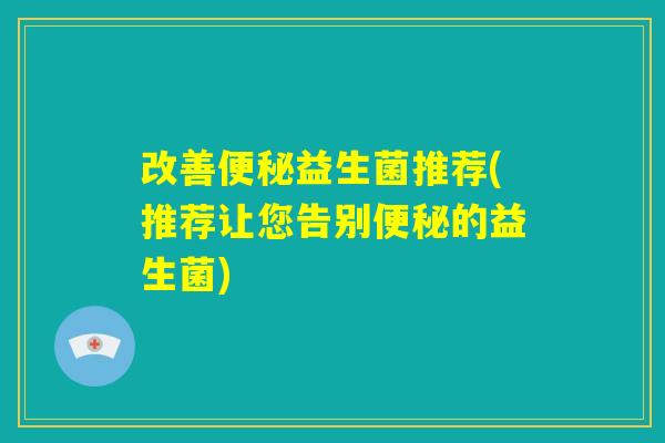 改善便秘益生菌推荐(推荐让您告别便秘的益生菌) 改善便秘益生菌推荐(推荐让您告别便秘的益生菌)