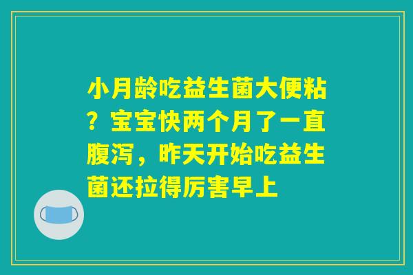小月龄吃益生菌大便粘?宝宝快两个月了一直腹泻,昨天开始吃益生菌还拉得厉害早上 小月龄吃益生菌大便粘?宝宝快两个月了一直腹泻,昨天开始吃益生菌还拉得厉害早上