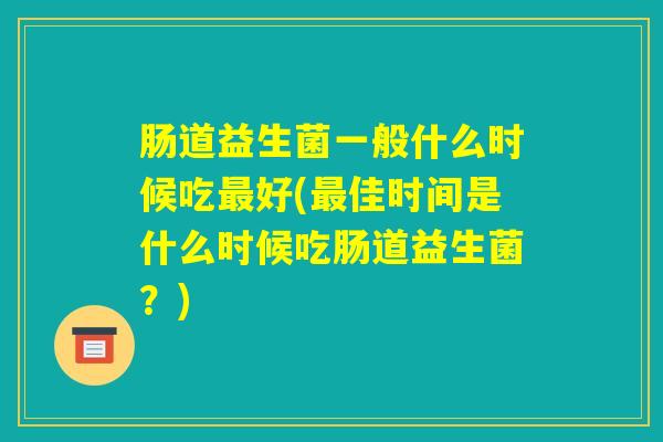 肠道益生菌一般什么时候吃最好(最佳时间是什么时候吃肠道益生菌？)