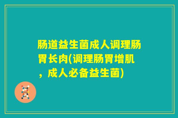 肠道益生菌成人调理肠胃长肉(调理肠胃增肌，成人必备益生菌)