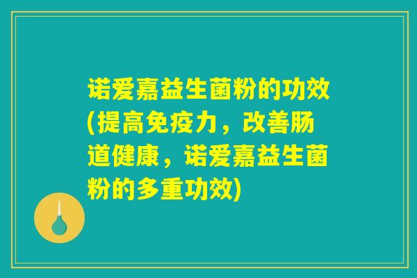 诺爱嘉益生菌粉的功效(提高免疫力，改善肠道健康，诺爱嘉益生菌粉的多重功效)