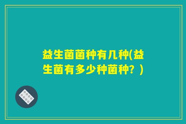 益生菌菌种有几种(益生菌有多少种菌种？)