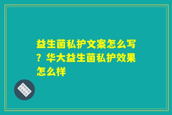 益生菌私护文案怎么写？华大益生菌私护效果怎么样