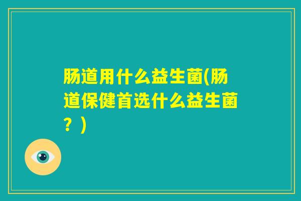 肠道用什么益生菌(肠道保健首选什么益生菌？)