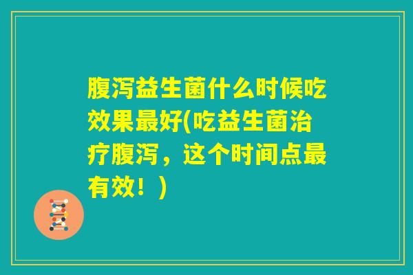 腹泻益生菌什么时候吃效果最好(吃益生菌治疗腹泻，这个时间点最有效！)