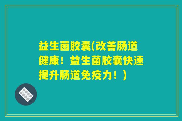 益生菌胶囊(改善肠道健康！益生菌胶囊快速提升肠道免疫力！)