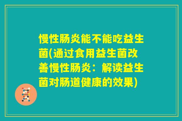 慢性肠炎能不能吃益生菌(通过食用益生菌改善慢性肠炎：解读益生菌对肠道健康的效果)
