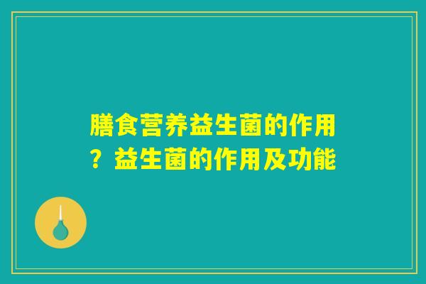 膳食营养益生菌的作用？益生菌的作用及功能