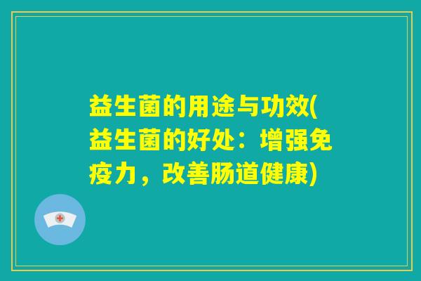 益生菌的用途与功效(益生菌的好处：增强免疫力，改善肠道健康)