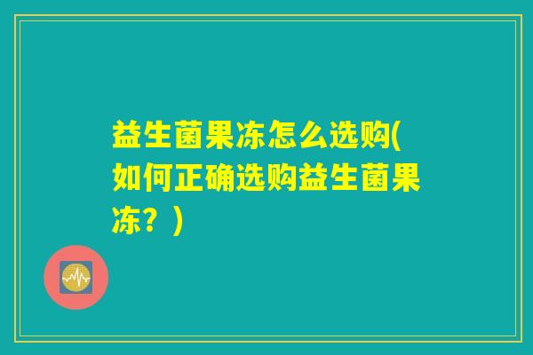 益生菌果冻怎么选购(如何正确选购益生菌果冻？)