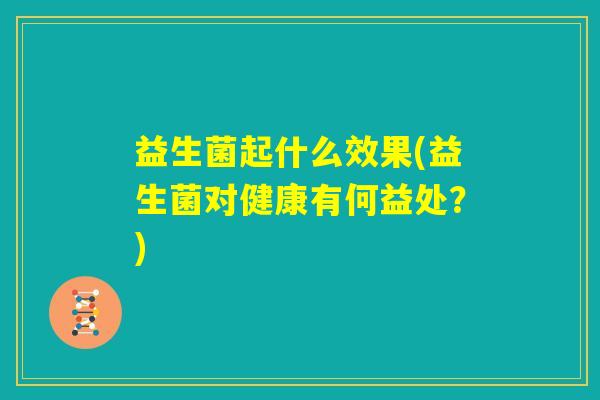 益生菌起什么效果(益生菌对健康有何益处？)