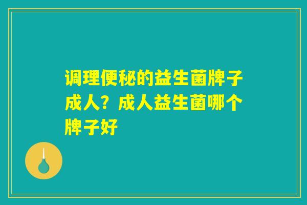 调理便秘的益生菌牌子成人？成人益生菌哪个牌子好