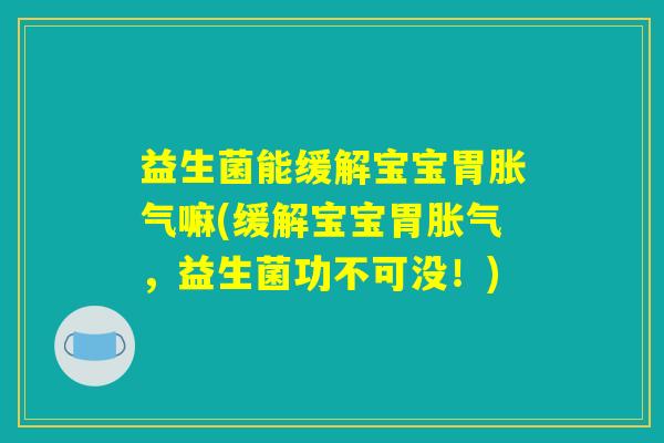 益生菌能缓解宝宝胃胀气嘛(缓解宝宝胃胀气，益生菌功不可没！)