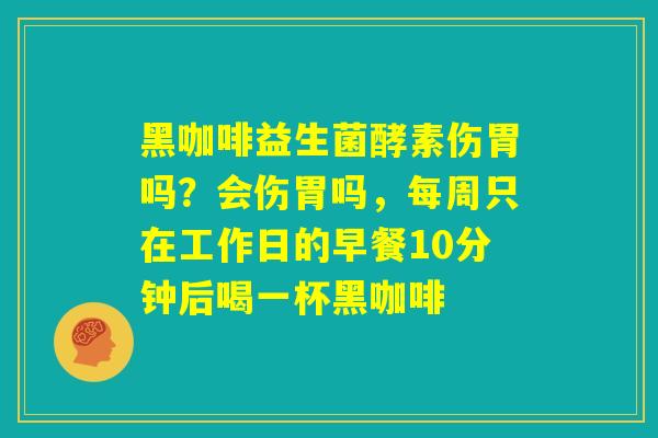 黑咖啡益生菌酵素伤胃吗?会伤胃吗,每周只在工作日的早餐10分钟后喝一杯黑咖啡 黑咖啡益生菌酵素伤胃吗?会伤胃吗,每周只在工作日的早餐10分钟后喝一杯黑咖啡
