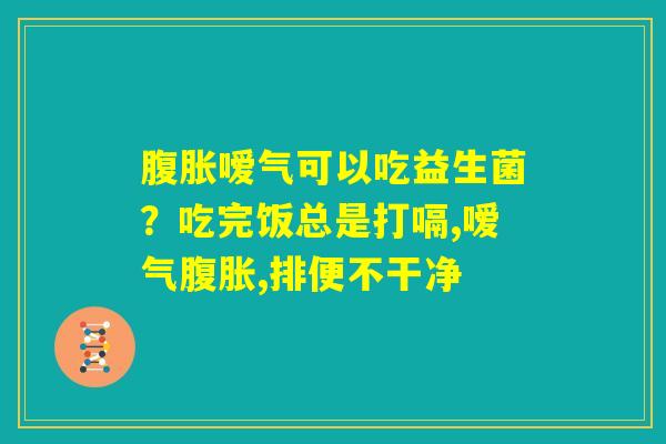 腹胀嗳气可以吃益生菌？吃完饭总是打嗝,嗳气腹胀,排便不干净