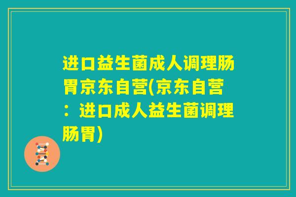 进口益生菌成人调理肠胃京东自营(京东自营:进口成人益生菌调理肠胃) 进口益生菌成人调理肠胃京东自营(京东自营:进口成人益生菌调理肠胃)