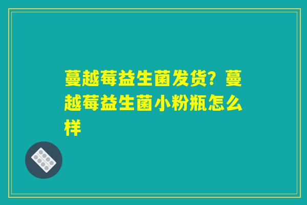 蔓越莓益生菌发货?蔓越莓益生菌小粉瓶怎么样 蔓越莓益生菌发货?蔓越莓益生菌小粉瓶怎么样