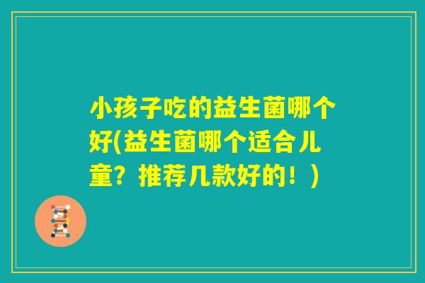 小孩子吃的益生菌哪个好(益生菌哪个适合儿童？推荐几款好的！)