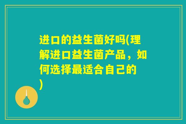进口的益生菌好吗(理解进口益生菌产品，如何选择最适合自己的 )