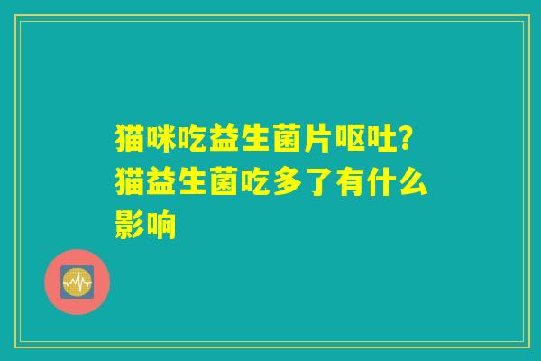 猫咪吃益生菌片呕吐？猫益生菌吃多了有什么影响