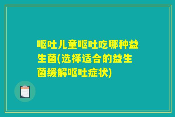呕吐儿童呕吐吃哪种益生菌(选择适合的益生菌缓解呕吐症状)