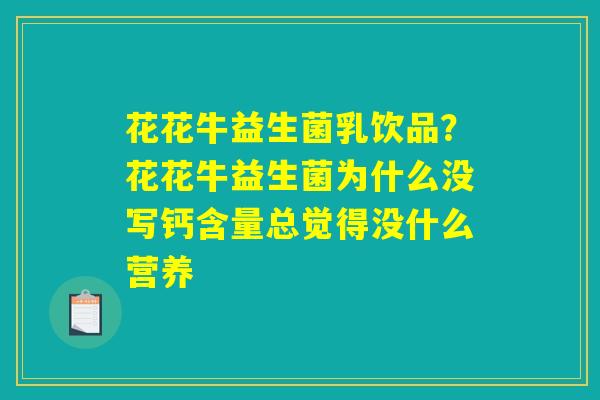 花花牛益生菌乳饮品？花花牛益生菌为什么没写钙含量总觉得没什么营养