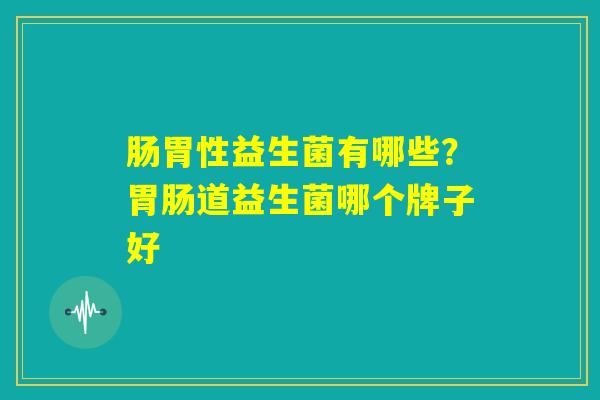 肠胃性益生菌有哪些？胃肠道益生菌哪个牌子好