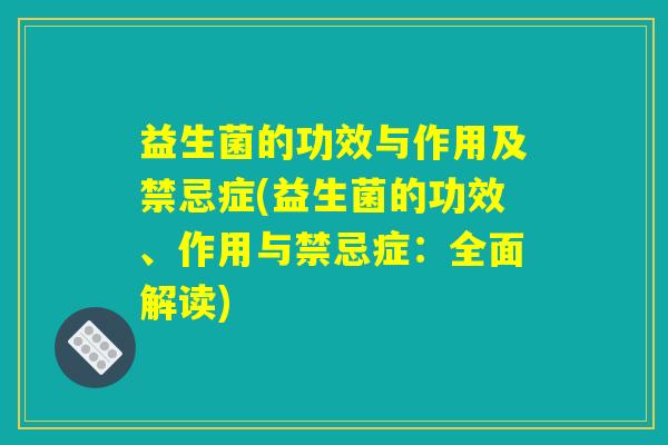 益生菌的功效与作用及禁忌症(益生菌的功效、作用与禁忌症:全面解读) 益生菌的功效与作用及禁忌症(益生菌的功效、作用与禁忌症:全面解读)