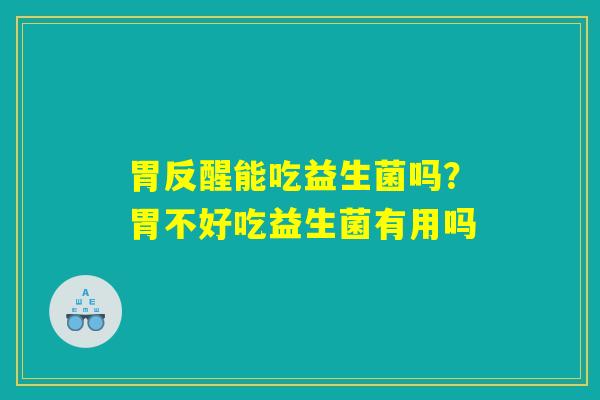 胃反醒能吃益生菌吗?胃不好吃益生菌有用吗 胃反醒能吃益生菌吗?胃不好吃益生菌有用吗