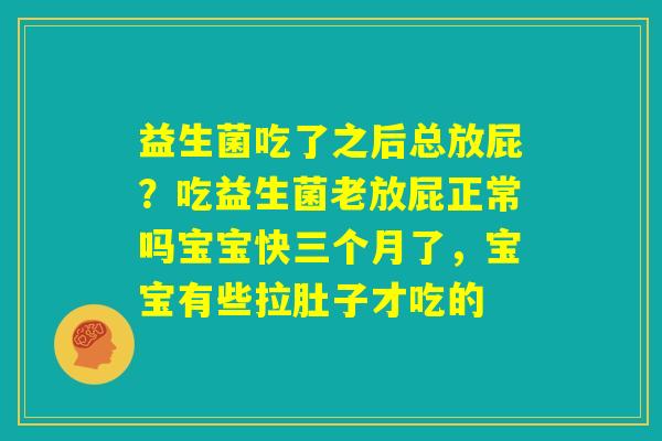 益生菌吃了之后总放屁?吃益生菌老放屁正常吗宝宝快三个月了,宝宝有些拉肚子才吃的 益生菌吃了之后总放屁?吃益生菌老放屁正常吗宝宝快三个月了,宝宝有些拉肚子才吃的
