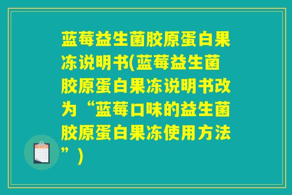 蓝莓益生菌胶原蛋白果冻说明书(蓝莓益生菌胶原蛋白果冻说明书改为“蓝莓口味的益生菌胶原蛋白果冻使用方法”) 蓝莓益生菌胶原蛋白果冻说明书(蓝莓益生菌胶原蛋白果冻说明书改为“蓝莓口味的益生菌胶原蛋白果冻使用方法”)