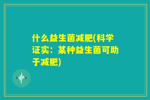 什么益生菌减肥(科学证实:某种益生菌可助于减肥) 什么益生菌减肥(科学证实:某种益生菌可助于减肥)