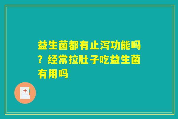益生菌都有止泻功能吗？经常拉肚子吃益生菌有用吗