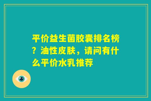 平价益生菌胶囊排名榜？油性皮肤，请问有什么平价水乳推荐