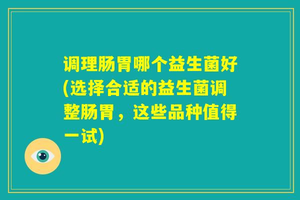 调理肠胃哪个益生菌好(选择合适的益生菌调整肠胃,这些品种值得一试) 调理肠胃哪个益生菌好(选择合适的益生菌调整肠胃,这些品种值得一试)