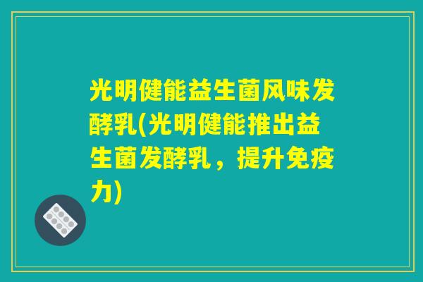 光明健能益生菌风味发酵乳(光明健能推出益生菌发酵乳,提升免疫力) 光明健能益生菌风味发酵乳(光明健能推出益生菌发酵乳,提升免疫力)