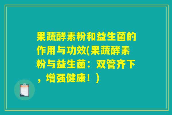 果蔬酵素粉和益生菌的作用与功效(果蔬酵素粉与益生菌:双管齐下,增强健康!) 果蔬酵素粉和益生菌的作用与功效(果蔬酵素粉与益生菌:双管齐下,增强健康!)