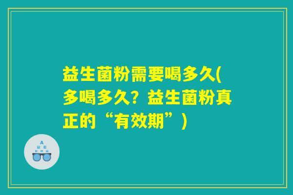 益生菌粉需要喝多久(多喝多久?益生菌粉真正的“有效期”) 益生菌粉需要喝多久(多喝多久?益生菌粉真正的“有效期”)