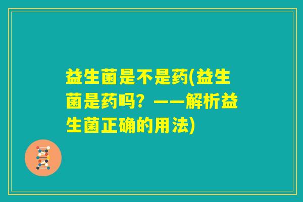 益生菌是不是药(益生菌是药吗?——解析益生菌正确的用法) 益生菌是不是药(益生菌是药吗?——解析益生菌正确的用法)