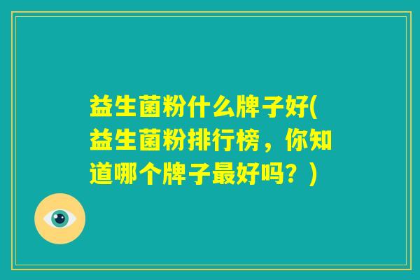 益生菌粉什么牌子好(益生菌粉排行榜,你知道哪个牌子最好吗?) 益生菌粉什么牌子好(益生菌粉排行榜,你知道哪个牌子最好吗?)