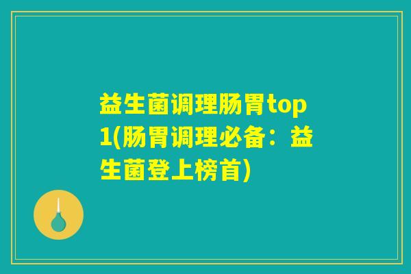 益生菌调理肠胃top1(肠胃调理必备：益生菌登上榜首)