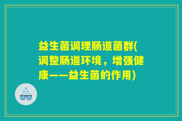 益生菌调理肠道菌群(调整肠道环境,增强健康——益生菌的作用) 益生菌调理肠道菌群(调整肠道环境,增强健康——益生菌的作用)