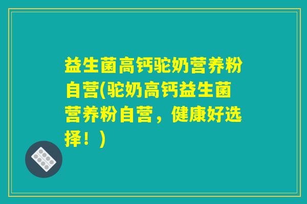 益生菌高钙驼奶营养粉自营(驼奶高钙益生菌营养粉自营，健康好选择！)