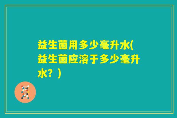 益生菌用多少毫升水(益生菌应溶于多少毫升水？)